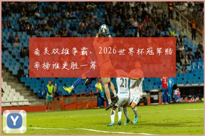 南美双雄争霸,2026世界杯冠军赔率榜谁更胜一筹