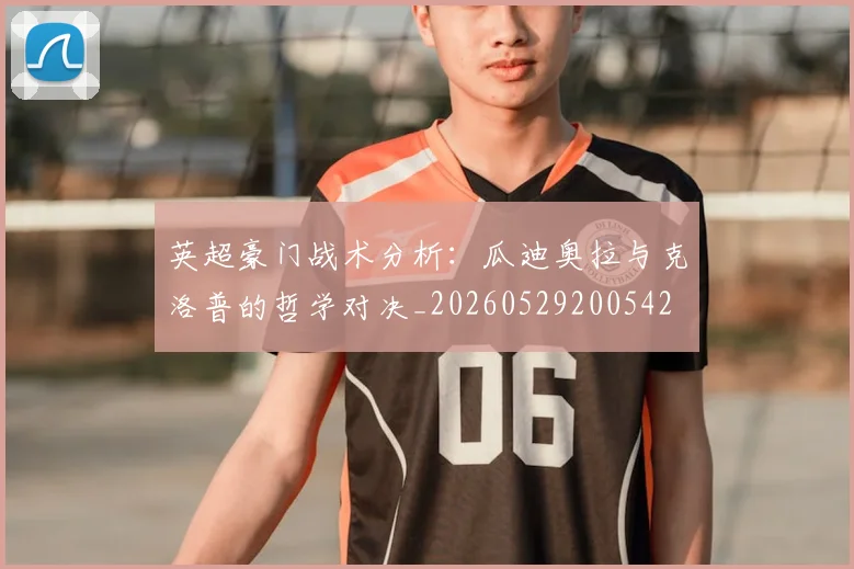 英超豪门战术分析：瓜迪奥拉与克洛普的哲学对决_20260529200542