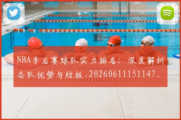 NBA季后赛球队实力排名：深度解析各队优势与短板_20260611151147_20260714212237