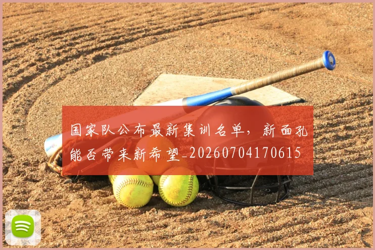 国家队公布最新集训名单，新面孔能否带来新希望_20260704170615