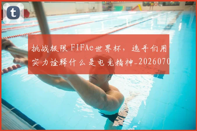挑战极限 FIFAe世界杯，选手们用实力诠释什么是电竞精神_20260707014943