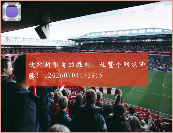 德约科维奇的胜利,让整个网坛沸腾!_20260704173915