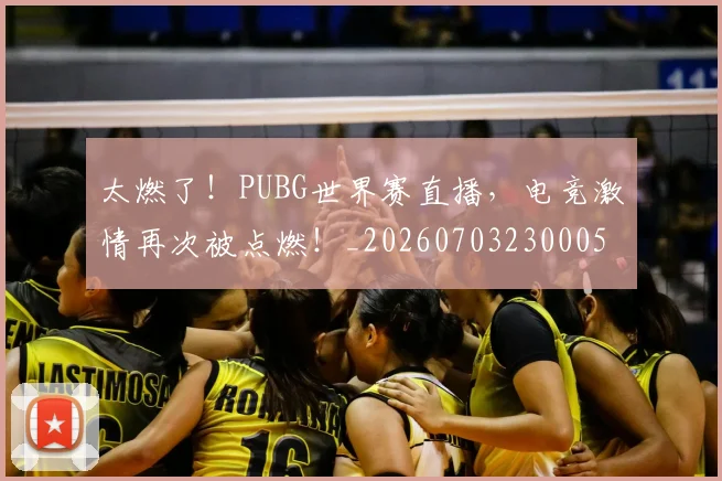 太燃了!PUBG世界赛直播,电竞激情再次被点燃!_20260703230005