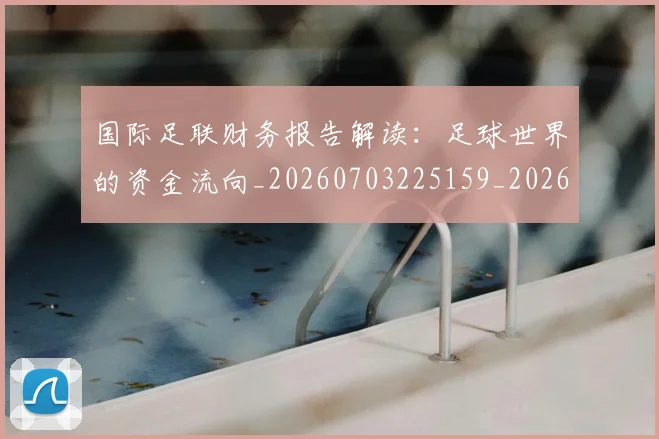 国际足联财务报告解读:足球世界的资金流向_20260703225159_20260719170827