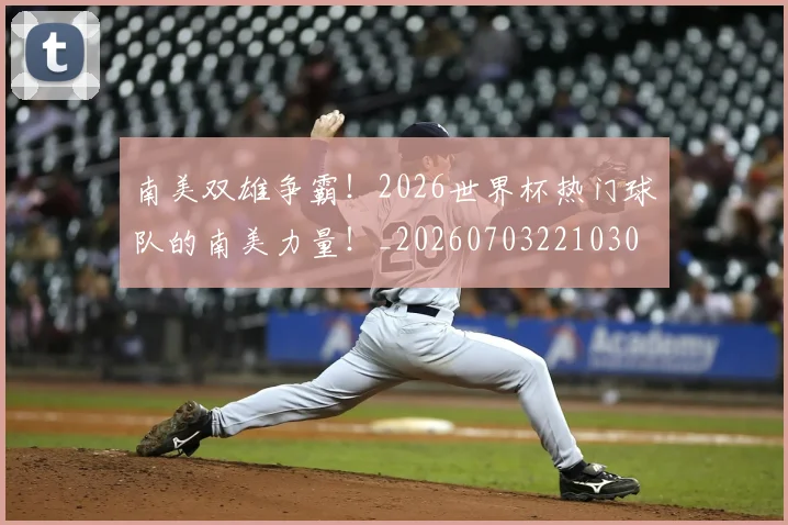南美双雄争霸!2026世界杯热门球队的南美力量!_20260703221030