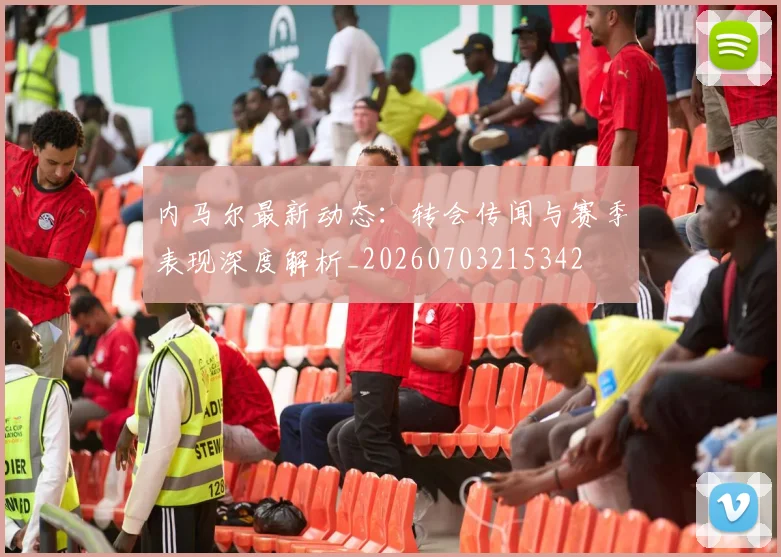 内马尔最新动态：转会传闻与赛季表现深度解析_20260703215342