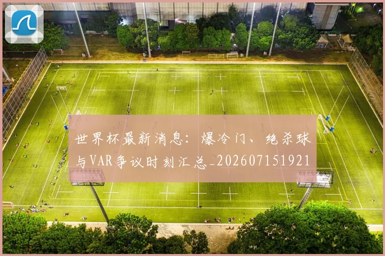 世界杯最新消息：爆冷门、绝杀球与VAR争议时刻汇总_20260715192105