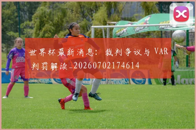 世界杯最新消息：裁判争议与 VAR 判罚解读_20260702174614