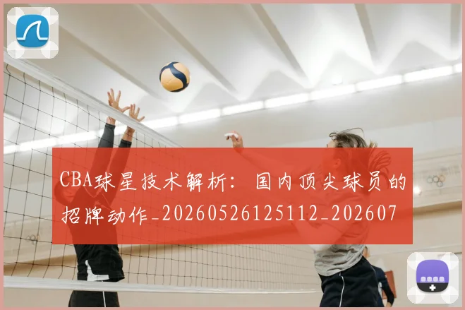CBA球星技术解析：国内顶尖球员的招牌动作_20260526125112_20260712045810