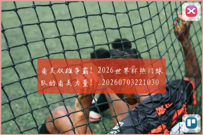 南美双雄争霸！2026世界杯热门球队的南美力量！_20260703221030