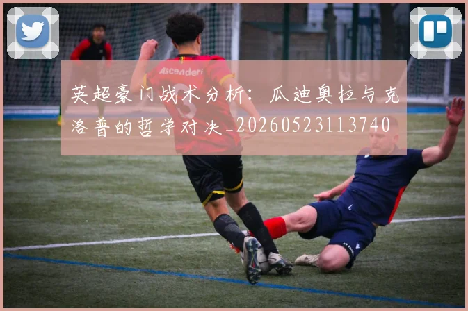 英超豪门战术分析：瓜迪奥拉与克洛普的哲学对决_20260523113740