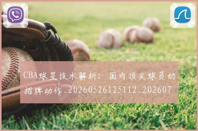 CBA球星技术解析：国内顶尖球员的招牌动作_20260526125112_20260712045810