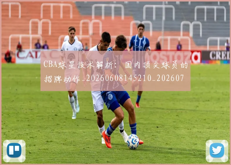 CBA球星技术解析：国内顶尖球员的招牌动作_20260608145210_20260702164236
