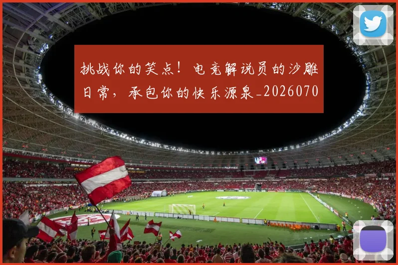 挑战你的笑点！电竞解说员的沙雕日常，承包你的快乐源泉_20260707144144_20260723183105