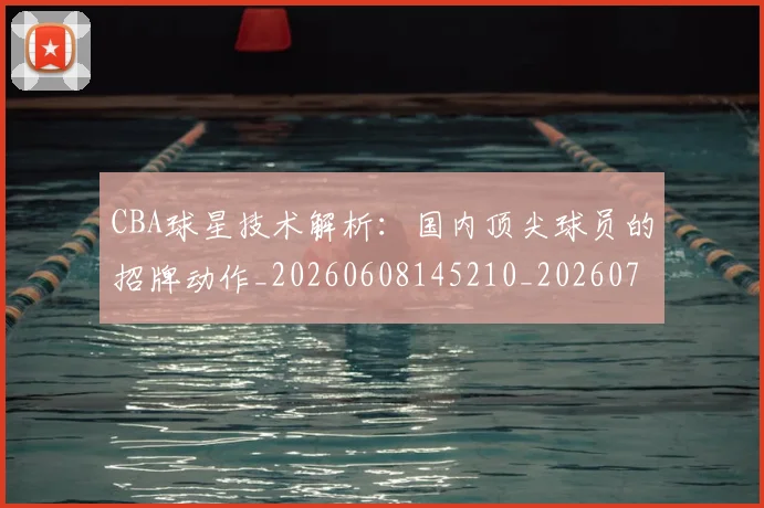 CBA球星技术解析：国内顶尖球员的招牌动作_20260608145210_20260702164236