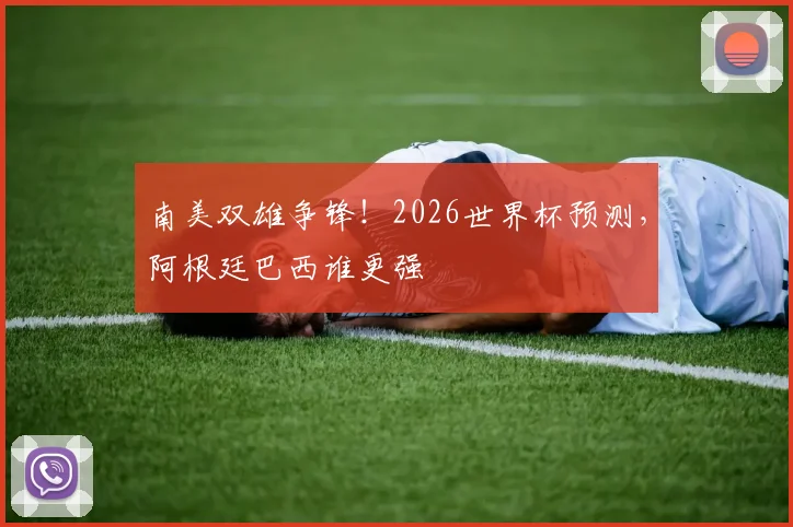 南美双雄争锋!2026世界杯预测,阿根廷巴西谁更强