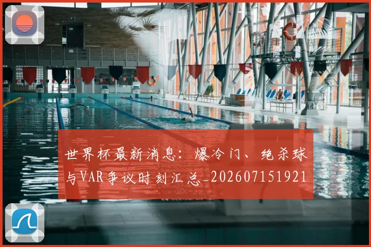 世界杯最新消息:爆冷门、绝杀球与VAR争议时刻汇总_20260715192105