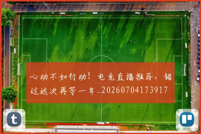 心动不如行动!电竞直播推荐,错过这次再等一年_20260704173917