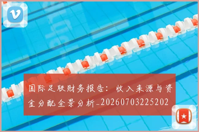 国际足联财务报告：收入来源与资金分配全景分析_20260703225202