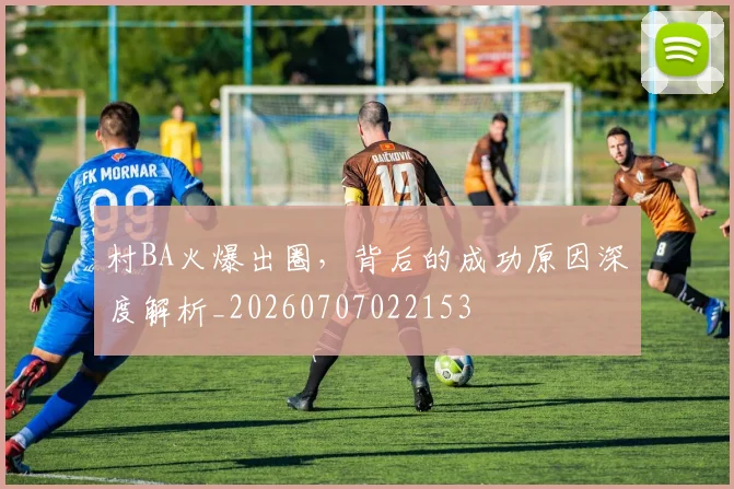 村BA火爆出圈，背后的成功原因深度解析_20260707022153