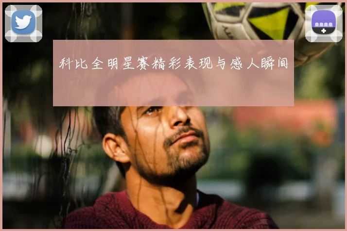 科比全明星赛精彩表现与感人瞬间