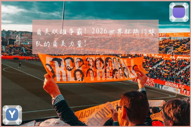 南美双雄争霸！2026世界杯热门球队的南美力量！