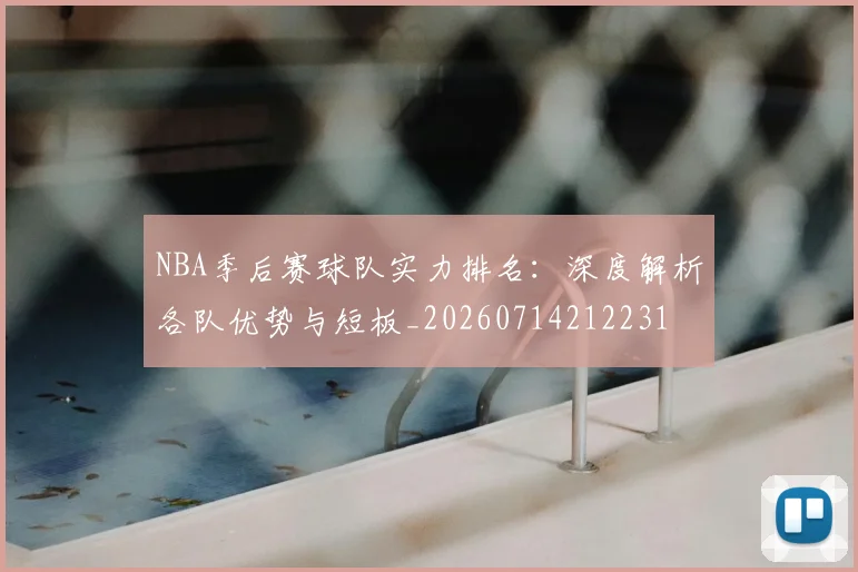 NBA季后赛球队实力排名:深度解析各队优势与短板_20260714212231
