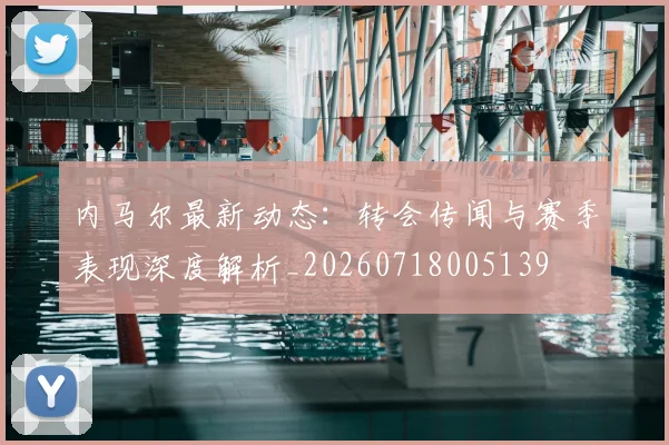 内马尔最新动态：转会传闻与赛季表现深度解析_20260718005139