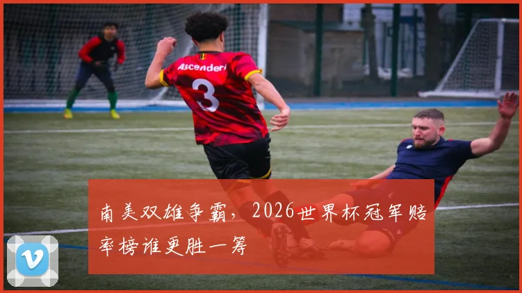 南美双雄争霸，2026世界杯冠军赔率榜谁更胜一筹