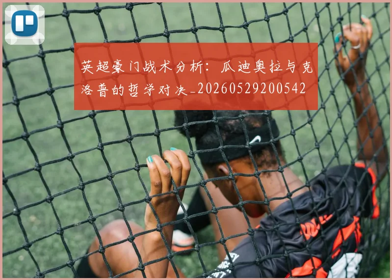 英超豪门战术分析：瓜迪奥拉与克洛普的哲学对决_20260529200542