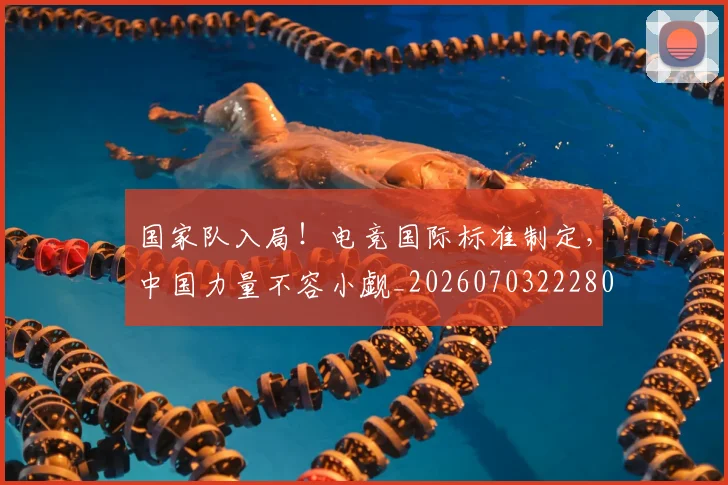 国家队入局!电竞国际标准制定,中国力量不容小觑_20260703222803_20260719161109