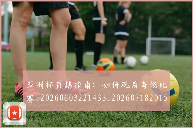 亚洲杯直播指南：如何观看每场比赛_20260603221433_20260718201522
