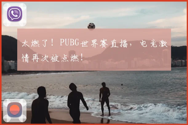 太燃了！PUBG世界赛直播，电竞激情再次被点燃！