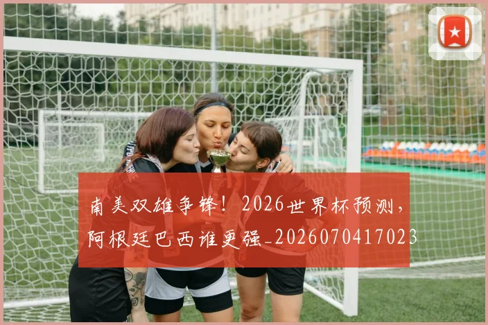 南美双雄争锋!2026世界杯预测,阿根廷巴西谁更强_20260704170235