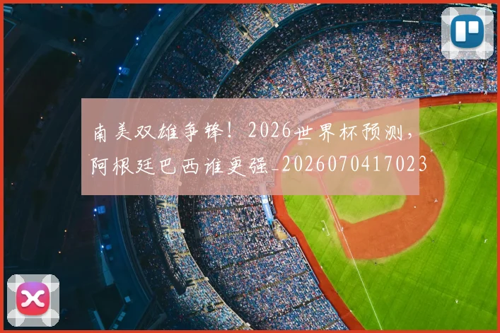 南美双雄争锋！2026世界杯预测，阿根廷巴西谁更强_20260704170235