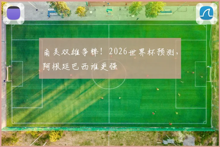 南美双雄争锋！2026世界杯预测，阿根廷巴西谁更强
