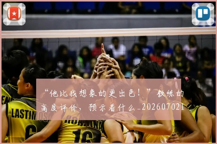 “他比我想象的更出色！”教练的高度评价，预示着什么_20260702172621_20260715182844