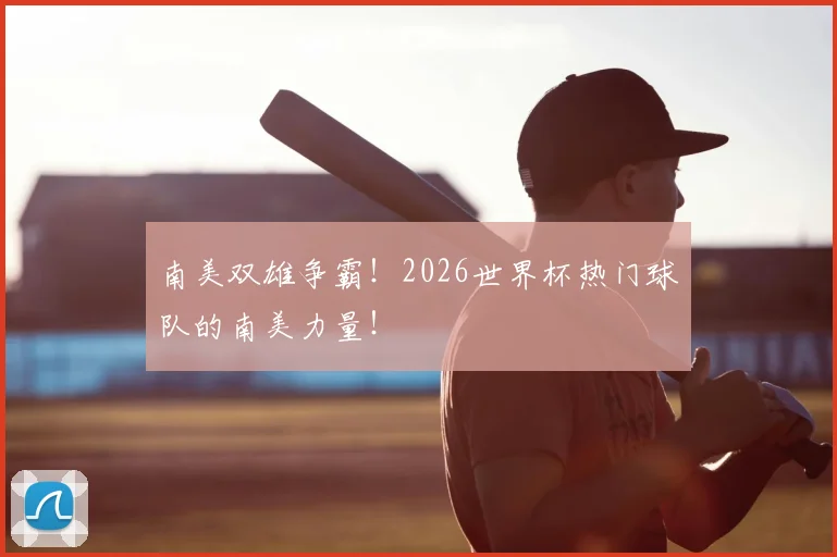 南美双雄争霸!2026世界杯热门球队的南美力量!