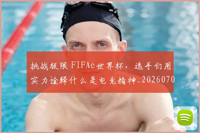 挑战极限 FIFAe世界杯，选手们用实力诠释什么是电竞精神_20260707014943