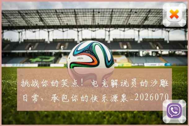 挑战你的笑点!电竞解说员的沙雕日常,承包你的快乐源泉_20260707144144_20260723183105